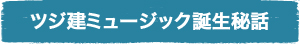 ツジ建ミュージック誕生秘話