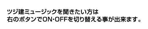 ツジ建ミュージックを聞きたい方は右のボタンでON・OFFを切り替える事が出来ます。