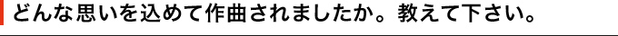 どんな思いを込めて作曲されましたか。教えて下さい。