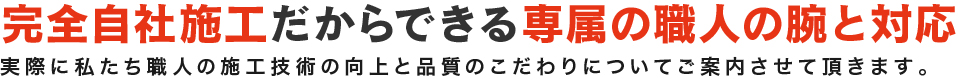 完全自社施工だからできる専属の職人の腕と対応