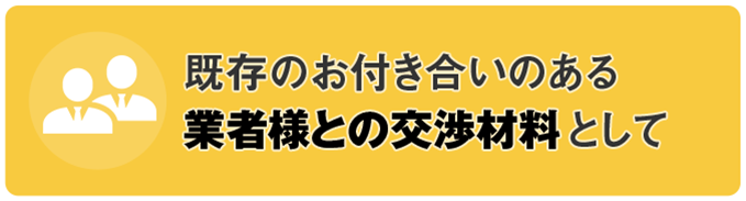 既存のお付き合いのある業者様との交渉材料として