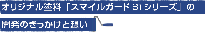 オリジナル塗料「スマイルガードSiシリーズ」の開発のきっかけと想い